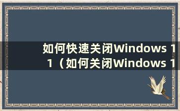 如何快速关闭Windows 11（如何关闭Windows 11桌面快捷方式）